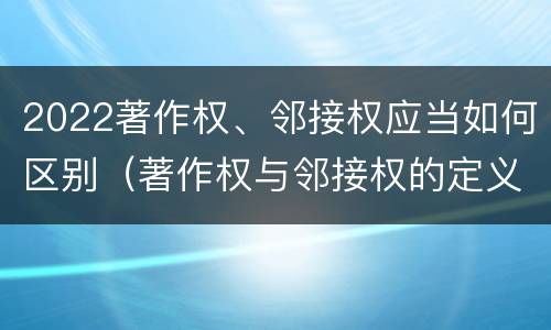 2022著作权、邻接权应当如何区别（著作权与邻接权的定义是什么）