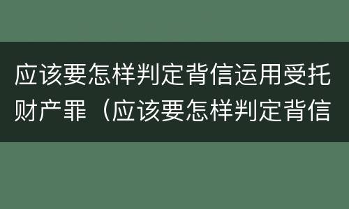 应该要怎样判定背信运用受托财产罪（应该要怎样判定背信运用受托财产罪行为）
