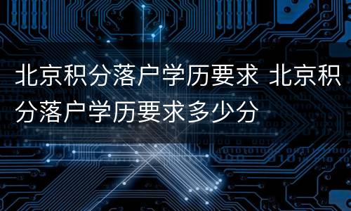 北京积分落户学历要求 北京积分落户学历要求多少分