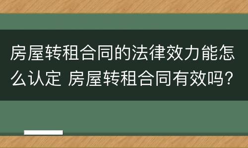 房屋转租合同的法律效力能怎么认定 房屋转租合同有效吗?