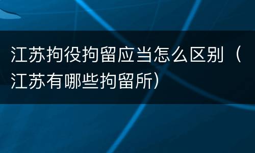 江苏拘役拘留应当怎么区别（江苏有哪些拘留所）