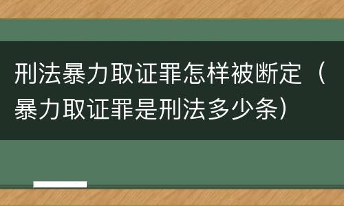 刑法暴力取证罪怎样被断定（暴力取证罪是刑法多少条）