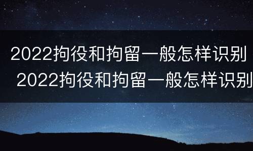 2022拘役和拘留一般怎样识别 2022拘役和拘留一般怎样识别呢