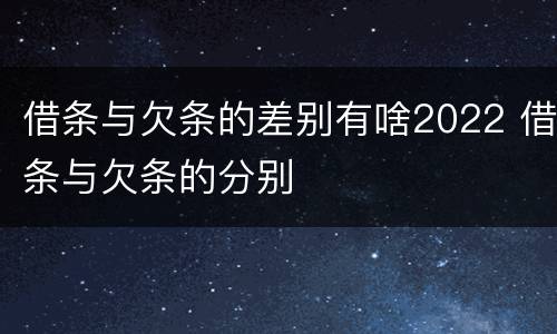 借条与欠条的差别有啥2022 借条与欠条的分别