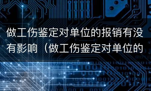 做工伤鉴定对单位的报销有没有影响（做工伤鉴定对单位的报销有没有影响呢）