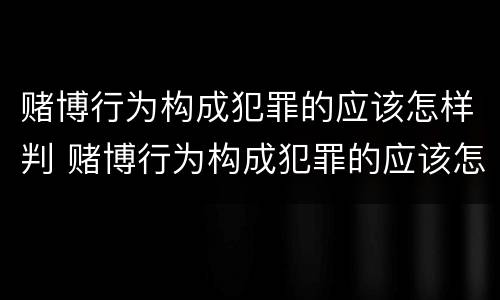 赌博行为构成犯罪的应该怎样判 赌博行为构成犯罪的应该怎样判决