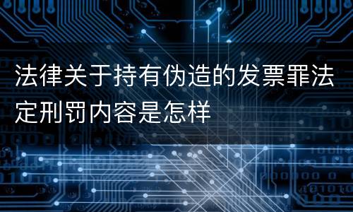法律关于持有伪造的发票罪法定刑罚内容是怎样