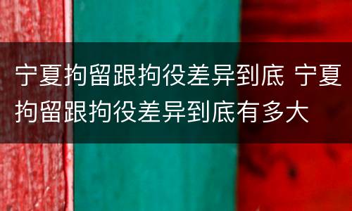 宁夏拘留跟拘役差异到底 宁夏拘留跟拘役差异到底有多大