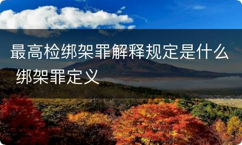 最高检绑架罪解释规定是什么 绑架罪定义