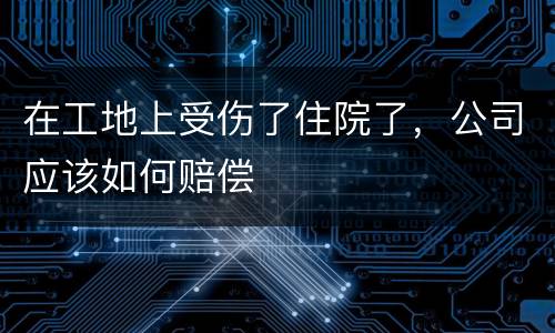 在工地上受伤了住院了，公司应该如何赔偿