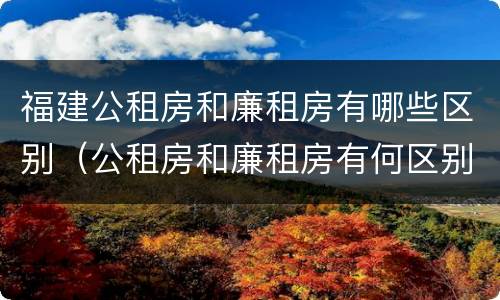 福建公租房和廉租房有哪些区别（公租房和廉租房有何区别）