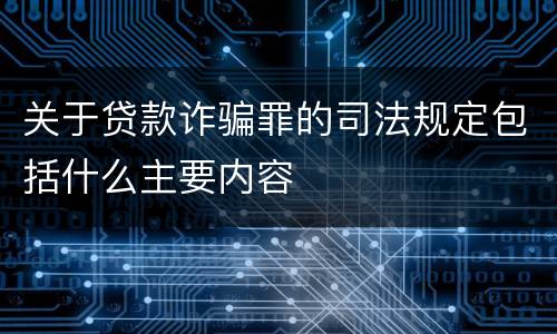 关于贷款诈骗罪的司法规定包括什么主要内容