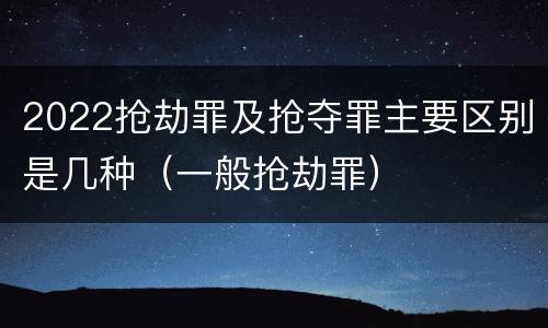 2022抢劫罪及抢夺罪主要区别是几种（一般抢劫罪）