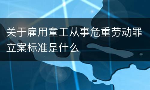 关于雇用童工从事危重劳动罪立案标准是什么