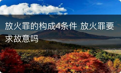 放火罪的构成4条件 放火罪要求故意吗