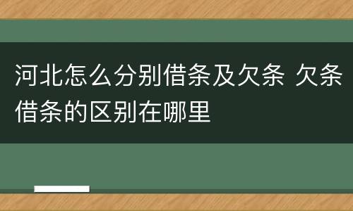 河北怎么分别借条及欠条 欠条借条的区别在哪里
