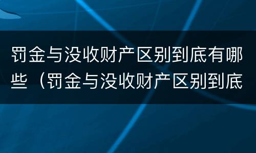 罚金与没收财产区别到底有哪些（罚金与没收财产区别到底有哪些情况）