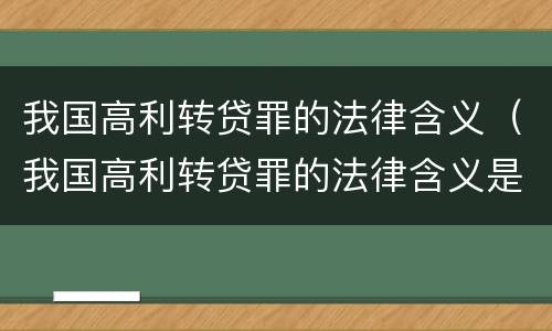 我国高利转贷罪的法律含义（我国高利转贷罪的法律含义是什么）