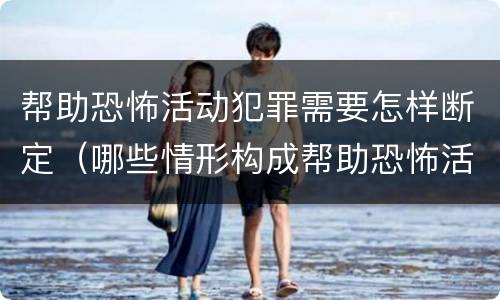 帮助恐怖活动犯罪需要怎样断定（哪些情形构成帮助恐怖活动罪）