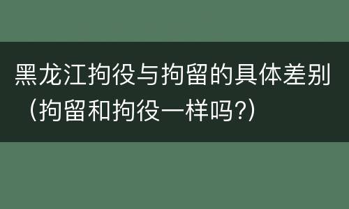 黑龙江拘役与拘留的具体差别（拘留和拘役一样吗?）