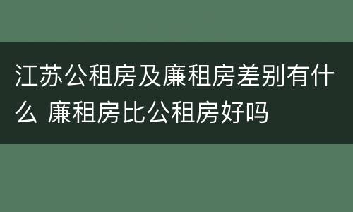 江苏公租房及廉租房差别有什么 廉租房比公租房好吗