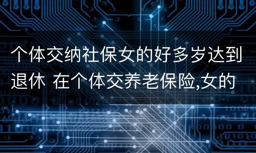 个体交纳社保女的好多岁达到退休 在个体交养老保险,女的多大岁数可以退休