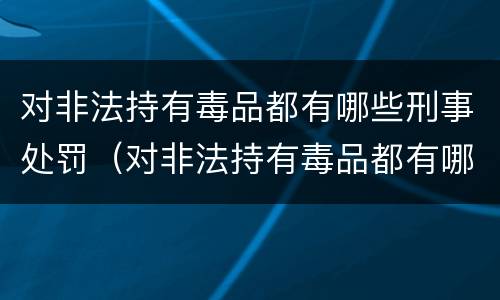对非法持有毒品都有哪些刑事处罚（对非法持有毒品都有哪些刑事处罚规定）