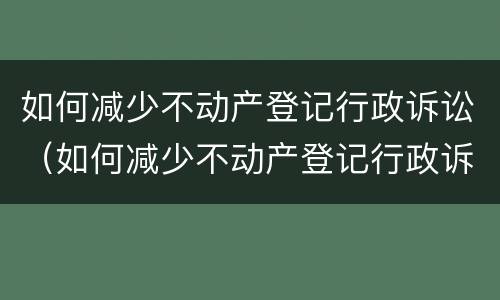 如何减少不动产登记行政诉讼（如何减少不动产登记行政诉讼风险）