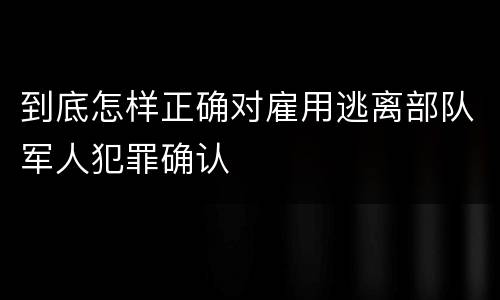 到底怎样正确对雇用逃离部队军人犯罪确认