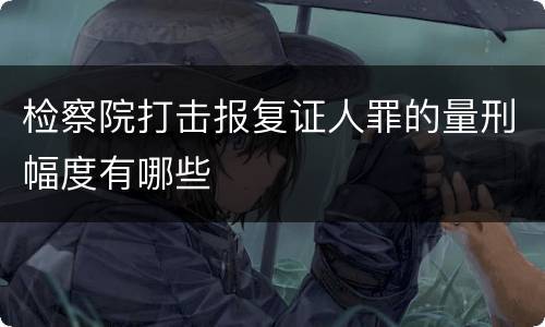 检察院打击报复证人罪的量刑幅度有哪些