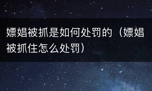 嫖娼被抓是如何处罚的（嫖娼被抓住怎么处罚）
