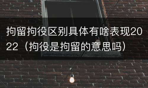 拘留拘役区别具体有啥表现2022（拘役是拘留的意思吗）