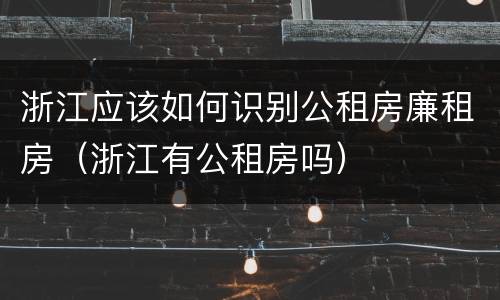 浙江应该如何识别公租房廉租房（浙江有公租房吗）