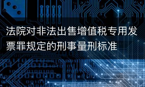 法院对非法出售增值税专用发票罪规定的刑事量刑标准