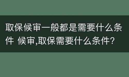 取保候审一般都是需要什么条件 候审,取保需要什么条件?