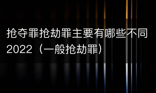 抢夺罪抢劫罪主要有哪些不同2022（一般抢劫罪）