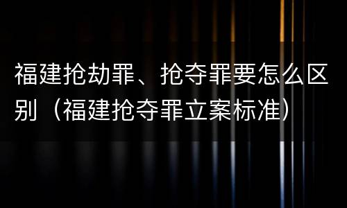 福建抢劫罪、抢夺罪要怎么区别（福建抢夺罪立案标准）