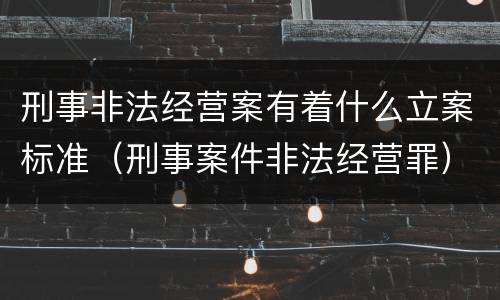 刑事非法经营案有着什么立案标准（刑事案件非法经营罪）