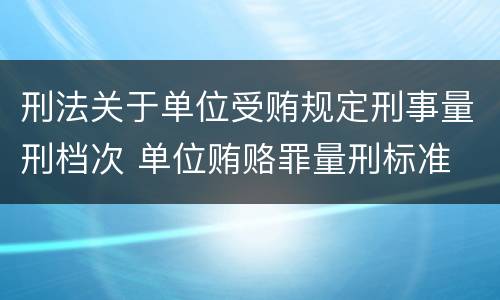 刑法关于单位受贿规定刑事量刑档次 单位贿赂罪量刑标准