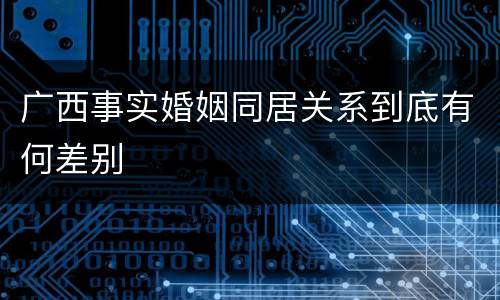 广西事实婚姻同居关系到底有何差别