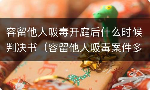 容留他人吸毒开庭后什么时候判决书（容留他人吸毒案件多久审判）