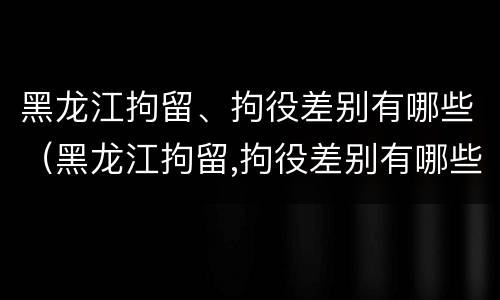 黑龙江拘留、拘役差别有哪些（黑龙江拘留,拘役差别有哪些情况）