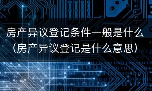 房产异议登记条件一般是什么（房产异议登记是什么意思）