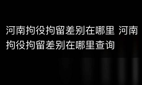 河南拘役拘留差别在哪里 河南拘役拘留差别在哪里查询