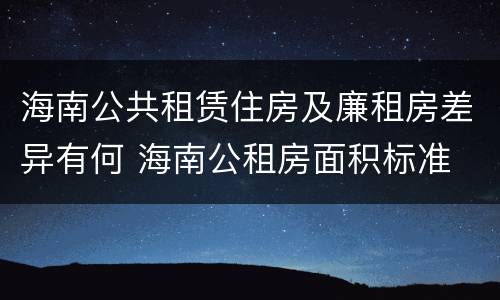 海南公共租赁住房及廉租房差异有何 海南公租房面积标准