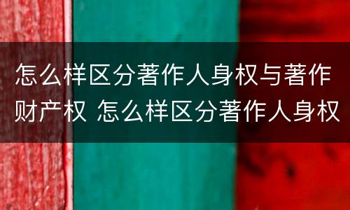 怎么样区分著作人身权与著作财产权 怎么样区分著作人身权与著作财产权的区别
