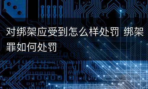 对绑架应受到怎么样处罚 绑架罪如何处罚