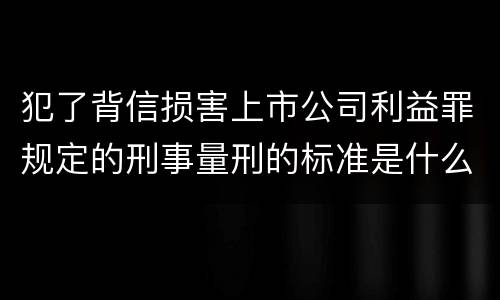 犯了背信损害上市公司利益罪规定的刑事量刑的标准是什么