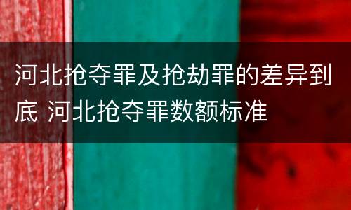 河北抢夺罪及抢劫罪的差异到底 河北抢夺罪数额标准