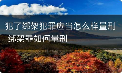 犯了绑架犯罪应当怎么样量刑 绑架罪如何量刑